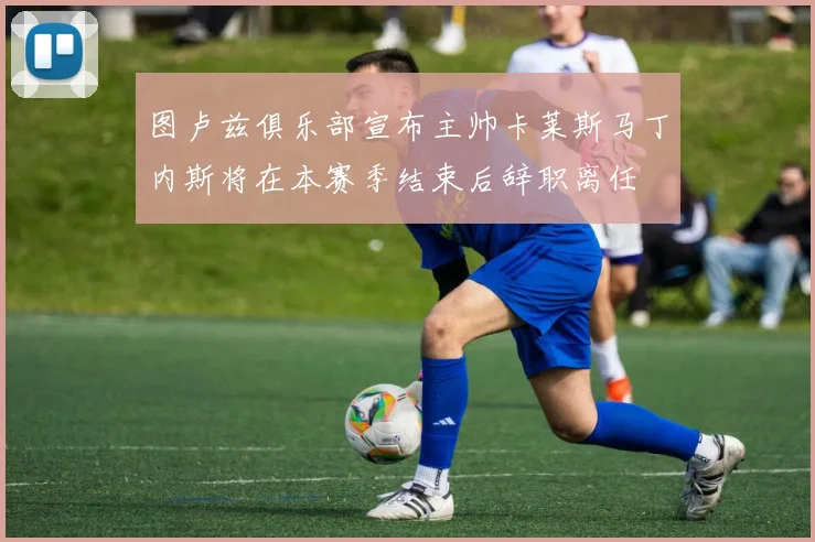 图卢兹俱乐部宣布主帅卡莱斯马丁内斯将在本赛季结束后辞职离任