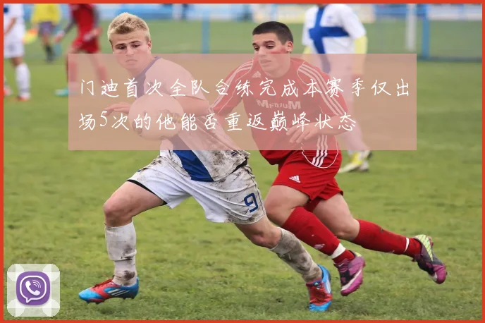 门迪首次全队合练完成本赛季仅出场5次的他能否重返巅峰状态