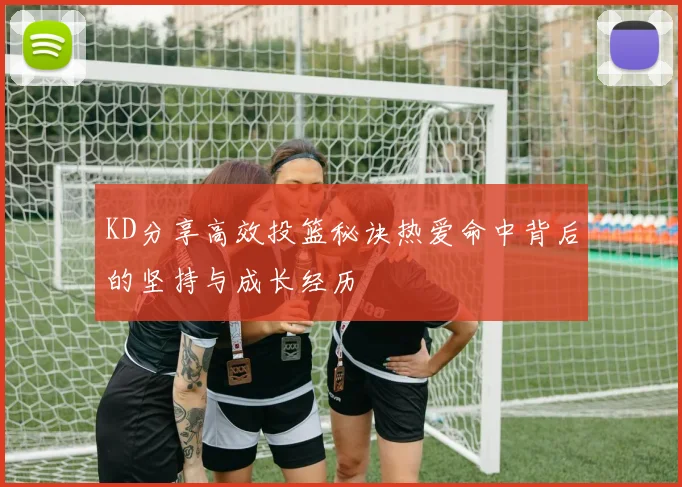 KD分享高效投篮秘诀热爱命中背后的坚持与成长经历