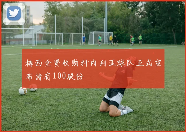 梅西全资收购科内利亚球队正式宣布持有100股份