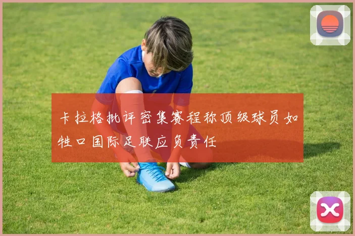 卡拉格批评密集赛程称顶级球员如牲口国际足联应负责任