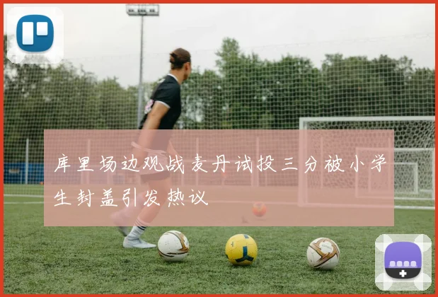 库里场边观战麦丹试投三分被小学生封盖引发热议