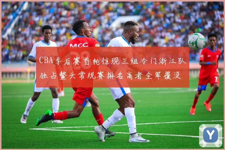 CBA季后赛首轮惊现三组冷门浙江队独占鳌头常规赛排名高者全军覆没