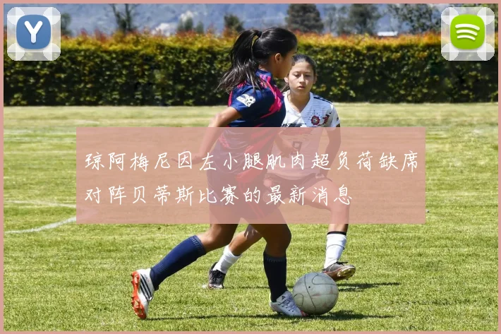 琼阿梅尼因左小腿肌肉超负荷缺席对阵贝蒂斯比赛的最新消息