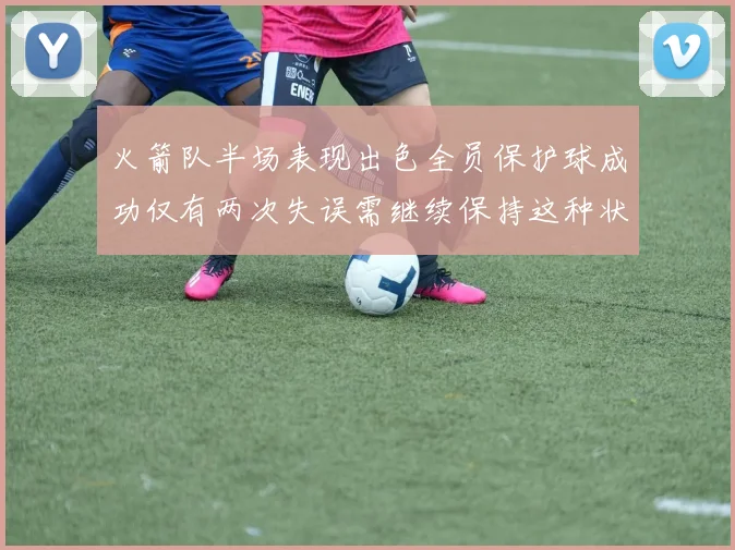 火箭队半场表现出色全员保护球成功仅有两次失误需继续保持这种状态