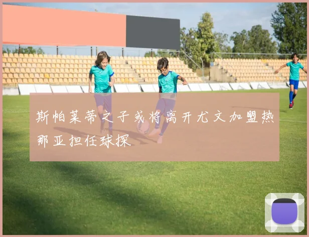 斯帕莱蒂之子或将离开尤文加盟热那亚担任球探