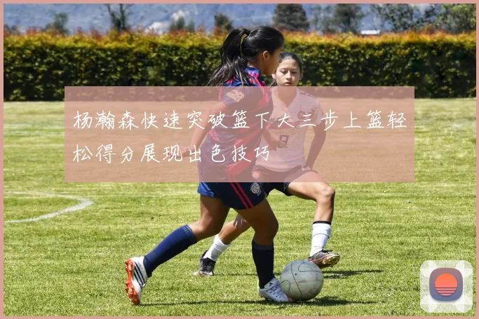 杨瀚森快速突破篮下大三步上篮轻松得分展现出色技巧