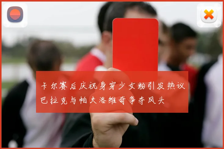 卡尔赛后庆祝身穿少女粉引发热议巴拉克与帕夫洛维奇争夺风头