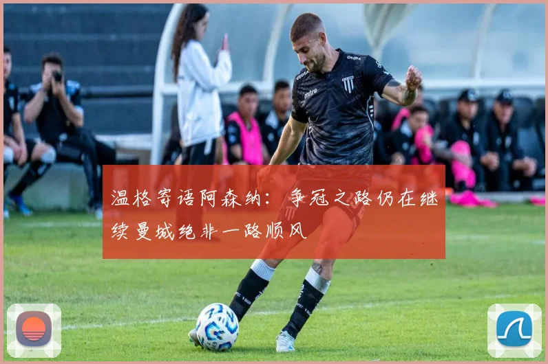 温格寄语阿森纳：争冠之路仍在继续曼城绝非一路顺风