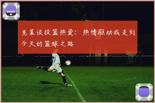 克莱谈投篮热爱：热情驱动我走到今天的篮球之路
