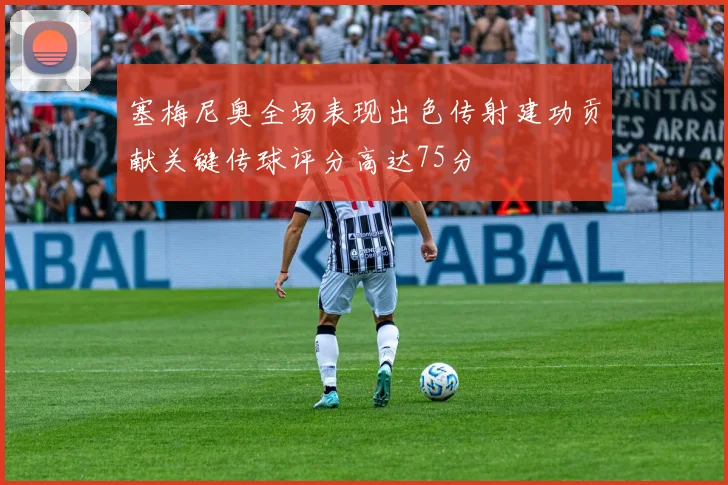 塞梅尼奥全场表现出色传射建功贡献关键传球评分高达75分