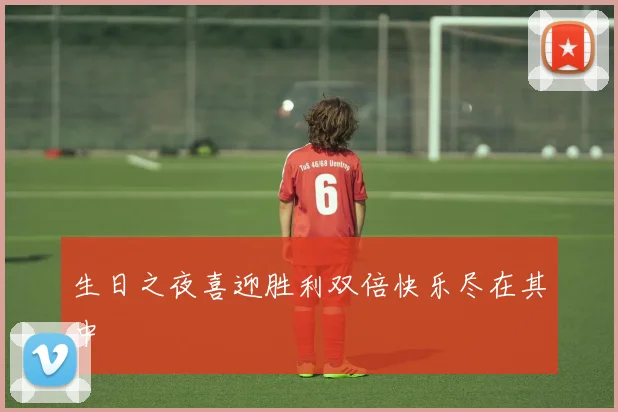 生日之夜喜迎胜利双倍快乐尽在其中