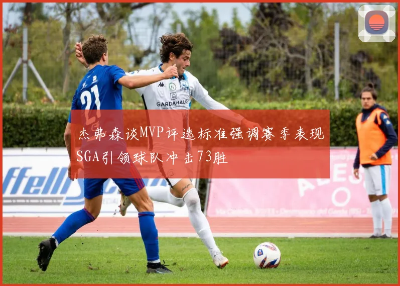 杰弗森谈MVP评选标准强调赛季表现SGA引领球队冲击73胜