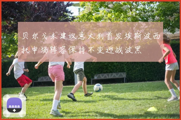 贝尔戈米建议意大利首发埃斯波西托中场阵容保持不变迎战波黑