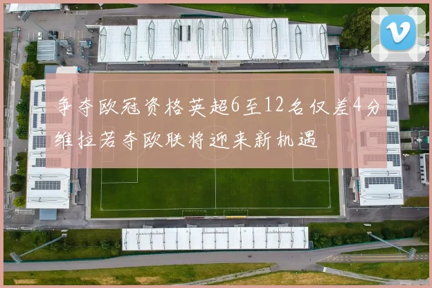 争夺欧冠资格英超6至12名仅差4分维拉若夺欧联将迎来新机遇