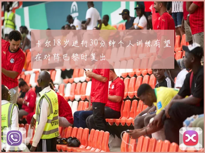 卡尔18岁进行30分钟个人训练有望在对阵巴黎时复出
