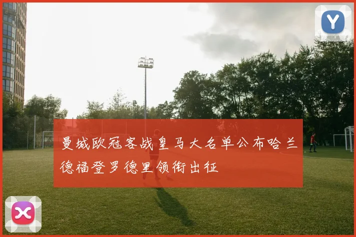 曼城欧冠客战皇马大名单公布哈兰德福登罗德里领衔出征