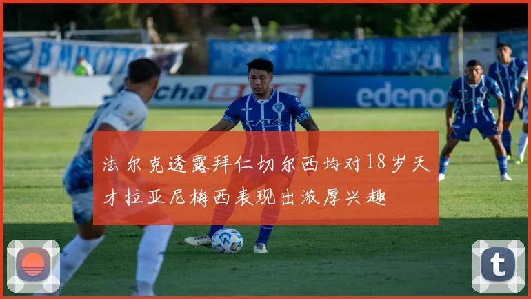 法尔克透露拜仁切尔西均对18岁天才拉亚尼梅西表现出浓厚兴趣