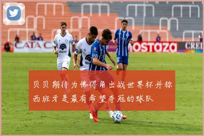 贝贝期待为佛得角出战世界杯并称西班牙是最有希望夺冠的球队