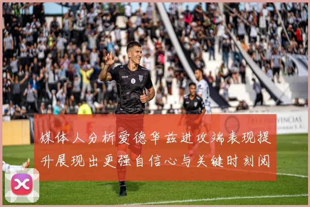 媒体人分析爱德华兹进攻端表现提升展现出更强自信心与关键时刻阅读能力