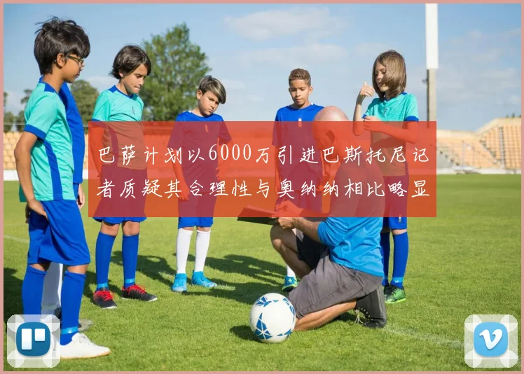 巴萨计划以6000万引进巴斯托尼记者质疑其合理性与奥纳纳相比略显不值