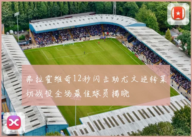 弗拉霍维奇12秒闪击助尤文逆转莱切战役全场最佳球员揭晓