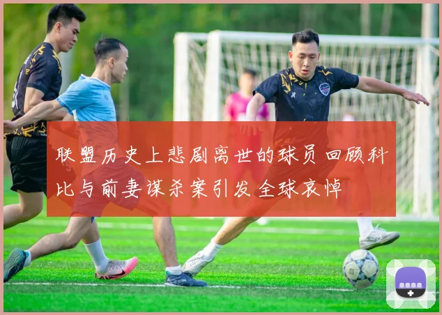 联盟历史上悲剧离世的球员回顾科比与前妻谋杀案引发全球哀悼