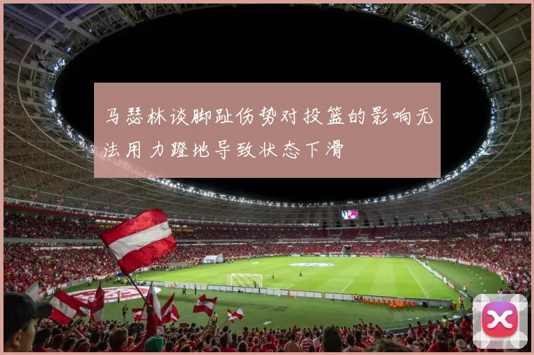 马瑟林谈脚趾伤势对投篮的影响无法用力蹬地导致状态下滑