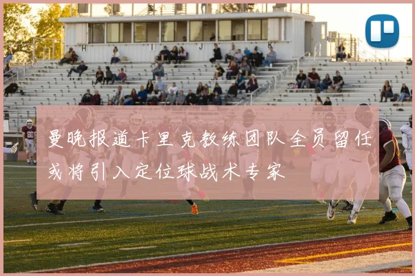 曼晚报道卡里克教练团队全员留任或将引入定位球战术专家