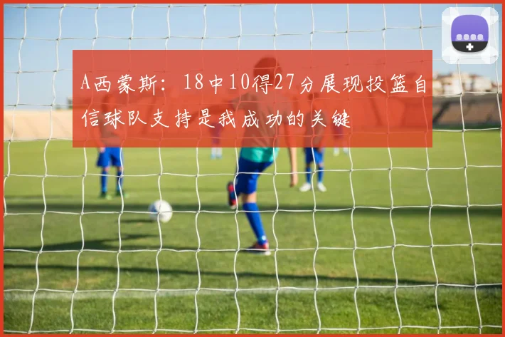 A西蒙斯：18中10得27分展现投篮自信球队支持是我成功的关键