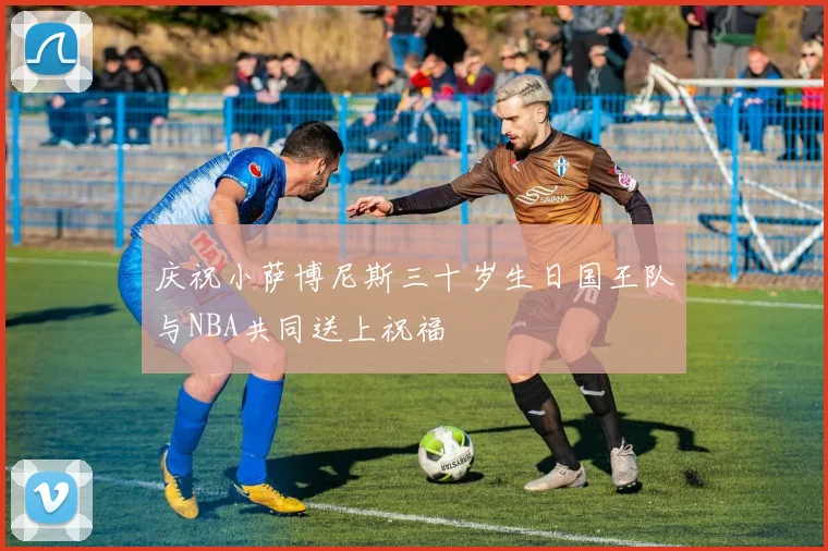 庆祝小萨博尼斯三十岁生日国王队与NBA共同送上祝福