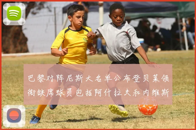 巴黎对阵尼斯大名单公布登贝莱领衔缺席球员包括阿什拉夫和内维斯