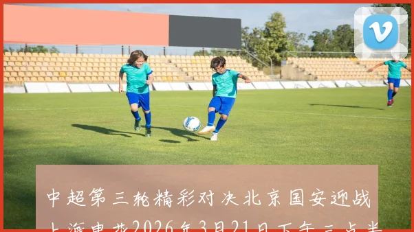 中超第三轮精彩对决北京国安迎战上海申花2026年3月21日下午三点半开赛