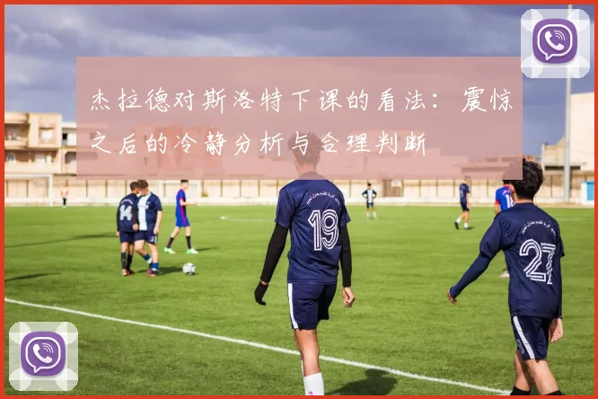 杰拉德对斯洛特下课的看法：震惊之后的冷静分析与合理判断