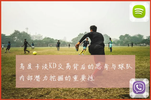 乌度卡谈KD交易背后的思考与球队内部潜力挖掘的重要性